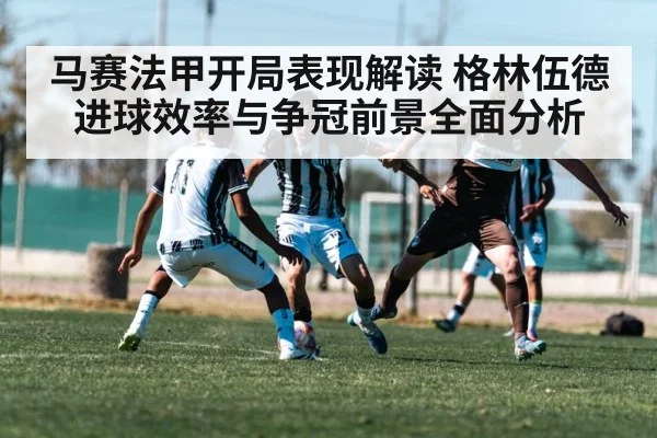 马赛法甲开局表现解读 格林伍德进球效率与争冠前景全面分析 - kaiyun